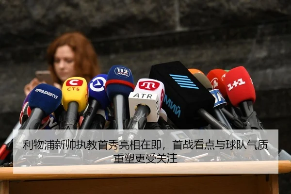 利物浦新帅执教首秀亮相在即，首战看点与球队气质重塑更受关注