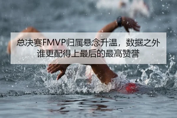 总决赛FMVP归属悬念升温，数据之外谁更配得上最后的最高赞誉
