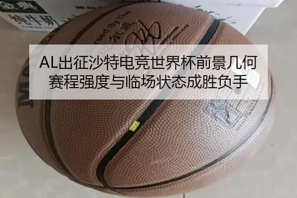 AL出征沙特电竞世界杯前景几何 赛程强度与临场状态成胜负手